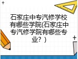 石家庄中专汽修学校有哪些学院(石家庄中专汽修学院有哪些专业？)