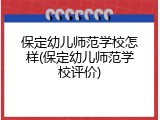 保定幼儿师范学校怎样(保定幼儿师范学校评价)