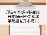 邢台新能源学院能专升本吗(邢台新能源学院能专升本吗？)