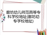 廊坊幼儿师范高等专科学校地址(廊坊幼专学校地址)