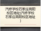 汽修学校石家庄高阳校区地址(汽修学校石家庄高阳校区地址)