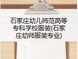 石家庄幼儿师范高等专科学校服装(石家庄幼师服装专业)