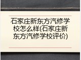 石家庄新东方汽修学校怎么样(石家庄新东方汽修学校评价)