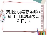 河北幼师需要考哪些科目(河北幼师考试科目。)