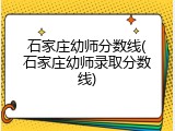 石家庄幼师分数线(石家庄幼师录取分数线)