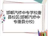 邯郸汽修中专学校唐县校区(邯郸汽修中专唐县分校)