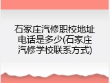 石家庄汽修职校地址电话是多少(石家庄汽修学校联系方式)