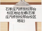 石家庄汽修技校邢台校区地址在哪(石家庄汽修技校邢台校区地址)