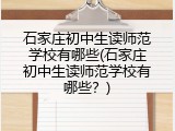石家庄初中生读师范学校有哪些(石家庄初中生读师范学校有哪些？)