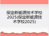 保定新能源技术学校2025(保定新能源技术学校2025)