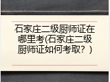 石家庄二级厨师证在哪里考(石家庄二级厨师证如何考取？)