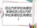河北汽修学校有哪些承德校区(河北汽修学校承德校区有哪些)