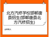 北方汽修学校邯郸唐县招生(邯郸唐县北方汽修招生)