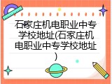 石家庄机电职业中专学校地址(石家庄机电职业中专学校地址)