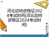 河北幼师资格证2024考试时间(河北幼师资格证2024考试时间)