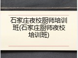 石家庄夜校厨师培训班(石家庄厨师夜校培训班)