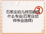 石家庄幼儿师范能报什么专业(石家庄幼师专业选择)