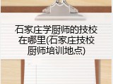 石家庄学厨师的技校在哪里(石家庄技校厨师培训地点)