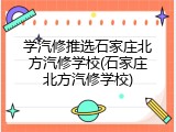 学汽修推选石家庄北方汽修学校(石家庄北方汽修学校)