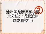 沧州国龙厨师学校河北分校(&ldquo;河北沧州国龙厨校&rdquo;)