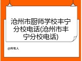 沧州市厨师学校丰宁分校电话(沧州市丰宁分校电话)