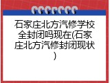 石家庄北方汽修学校全封闭吗现在(石家庄北方汽修封闭现状)