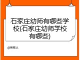 石家庄幼师有哪些学校(石家庄幼师学校有哪些)