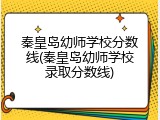 秦皇岛幼师学校分数线(秦皇岛幼师学校录取分数线)