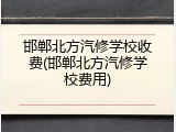 邯郸北方汽修学校收费(邯郸北方汽修学校费用)