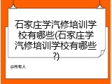 石家庄学汽修培训学校有哪些(石家庄学汽修培训学校有哪些?)