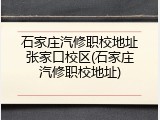 石家庄汽修职校地址张家口校区(石家庄汽修职校地址)