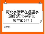 河北学厨师在哪里学最好(河北学厨艺，哪里最好？)