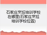 石家庄烹饪培训学校在哪里(石家庄烹饪培训学校位置)