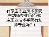 石家庄职业技术学院有幼师专业吗(石家庄职业技术学院有幼师专业吗？)