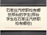 石家庄汽修职校有哪些邢台的学生(邢台学生在石家庄汽修职校有哪些)