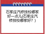 石家庄汽修技校哪家好一点儿(石家庄汽修技校哪家好？)