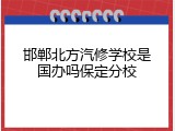 邯郸北方汽修学校是国办吗保定分校