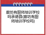 廊坊有厨师培训学校吗承德县(廊坊有厨师培训学校吗)