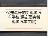 保定最好的新能源汽车学校(保定顶尖新能源汽车学院)