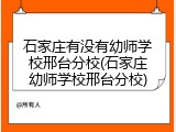 石家庄有没有幼师学校邢台分校(石家庄幼师学校邢台分校)