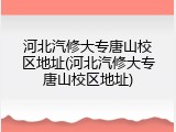 河北汽修大专唐山校区地址(河北汽修大专唐山校区地址)