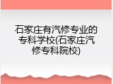 石家庄有汽修专业的专科学校(石家庄汽修专科院校)