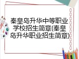 秦皇岛升华中等职业学校招生简章(秦皇岛升华职业招生简章)