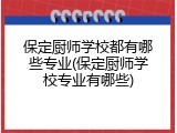保定厨师学校都有哪些专业(保定厨师学校专业有哪些)