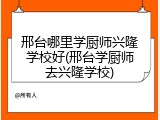 邢台哪里学厨师兴隆学校好(邢台学厨师去兴隆学校)