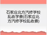 石家庄北方汽修学校乱收学费(石家庄北方汽修学校乱收费)