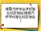雄县汽修专业学校崇礼校区地址(雄县汽修学校崇礼校区地址)