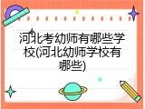 河北考幼师有哪些学校(河北幼师学校有哪些)