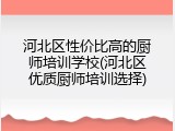 河北区性价比高的厨师培训学校(河北区优质厨师培训选择)
