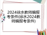 2024徐水教师编报考条件(徐水2024教师编报考条件)